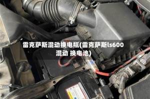 雷克萨斯混动换电瓶(雷克萨斯ls600混动 换电池)