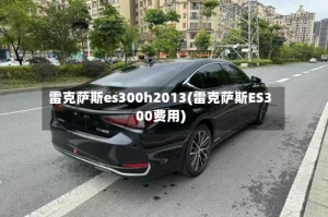 雷克萨斯es300h2013(雷克萨斯ES300费用)