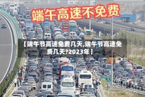【端午节高速免费几天,端午节高速免费几天?2023年】