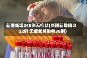 新疆新增240例无症状(新疆新增确诊22例 无症状感染者38例)