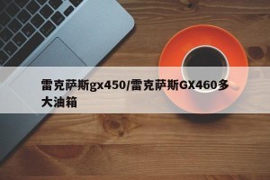 雷克萨斯gx450/雷克萨斯GX460多大油箱
