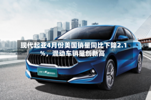 现代起亚4月份美国销量同比下降2.1%，混动车销量创新高