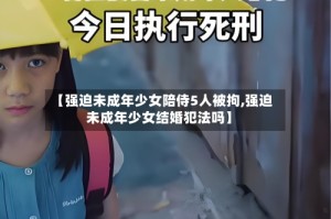 【强迫未成年少女陪侍5人被拘,强迫未成年少女结婚犯法吗】