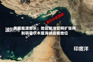 美国能源部长：地区输油管网扩张将削弱霍尔木兹海峡战略地位