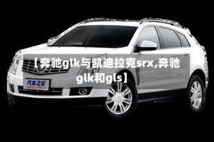 【奔驰glk与凯迪拉克srx,奔驰glk和gls】