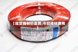 【现货线材价走势,今日线材费用】