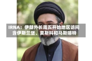 IRNA：伊朗外长周五开始地区访问 含伊斯兰堡、莫斯科和马斯喀特