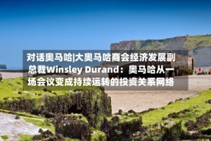 对话奥马哈|大奥马哈商会经济发展副总裁Winsley Durand：奥马哈从一场会议变成持续运转的投资关系网络