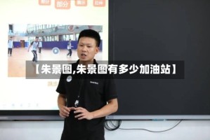 【朱景图,朱景图有多少加油站】