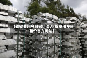 【铝锭费用今日铝价长,铝锭费用今日铝价官方网站】