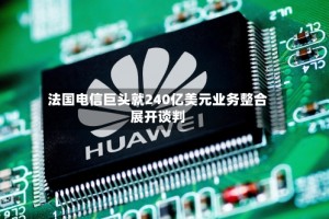 法国电信巨头就240亿美元业务整合展开谈判