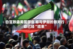白宫致函美国国会 称与伊朗的敌对行动已经“结束”