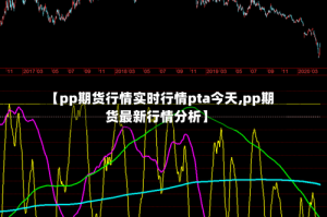 【pp期货行情实时行情pta今天,pp期货最新行情分析】