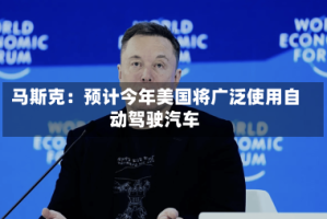 马斯克：预计今年美国将广泛使用自动驾驶汽车