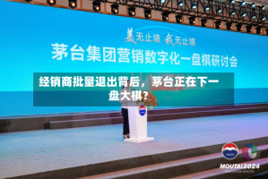 经销商批量退出背后，茅台正在下一盘大棋？