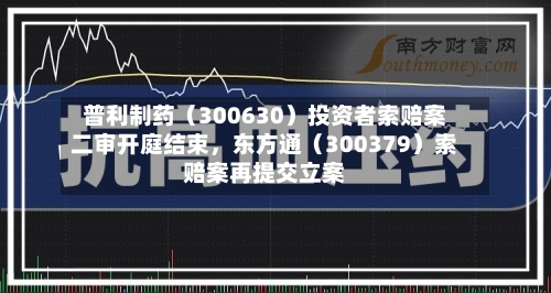 普利制药（300630）投资者索赔案二审开庭结束	，东方通（300379）索赔案再提交立案-第1张图片