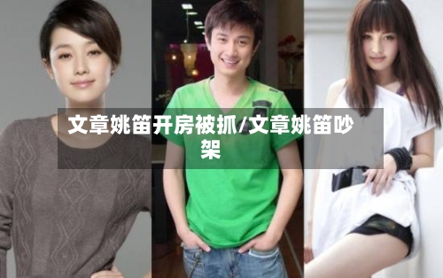 文章姚笛开房被抓/文章姚笛吵架-第1张图片