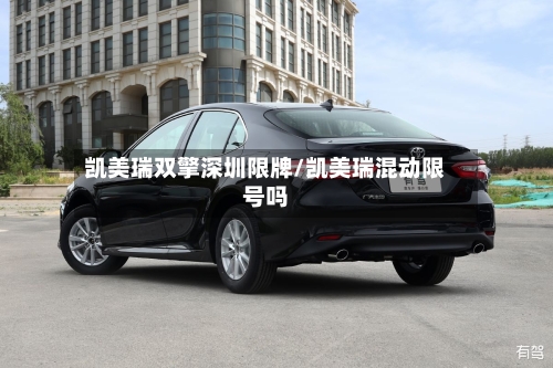 凯美瑞双擎深圳限牌/凯美瑞混动限号吗-第2张图片