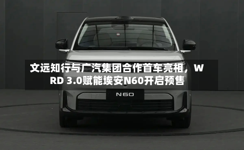 文远知行与广汽集团合作首车亮相	，WRD 3.0赋能埃安N60开启预售-第2张图片