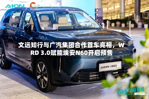 文远知行与广汽集团合作首车亮相，WRD 3.0赋能埃安N60开启预售-第1张图片
