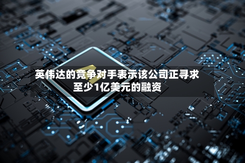 英伟达的竞争对手表示该公司正寻求至少1亿美元的融资-第2张图片