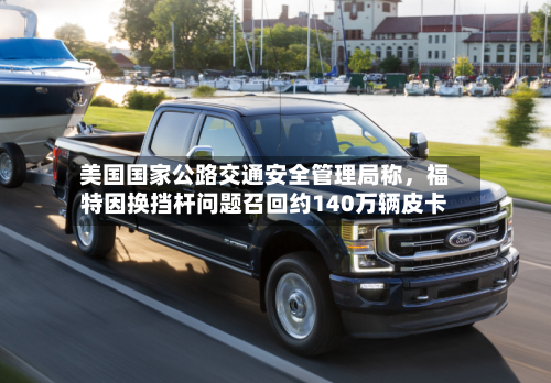 美国国家公路交通安全管理局称，福特因换挡杆问题召回约140万辆皮卡-第1张图片