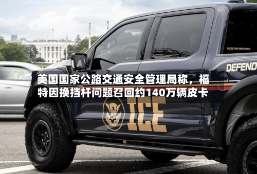 美国国家公路交通安全管理局称	，福特因换挡杆问题召回约140万辆皮卡-第2张图片