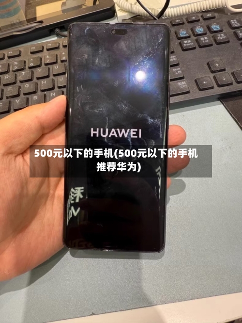 500元以下的手机(500元以下的手机推荐华为)-第1张图片