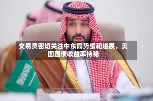 交易员密切关注中东局势缓和进展	，美国国债收益率持稳-第3张图片