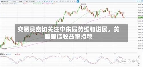 交易员密切关注中东局势缓和进展，美国国债收益率持稳-第2张图片