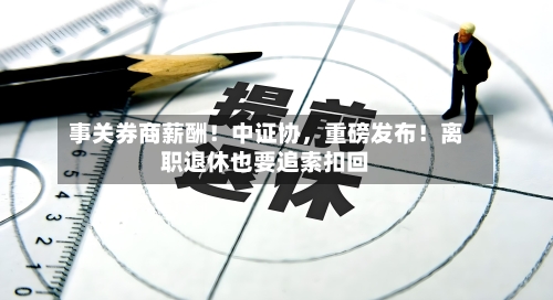 事关券商薪酬！中证协，重磅发布！离职退休也要追索扣回-第3张图片
