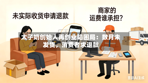 太子奶创始人再创业陷困局：数月未发货，消费者求退款-第2张图片