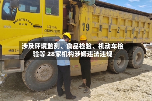 涉及环境监测	、食品检验、机动车检验等 28家机构涉嫌违法违规-第1张图片