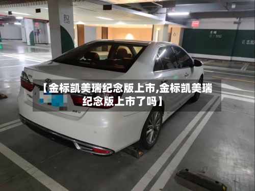 【金标凯美瑞纪念版上市,金标凯美瑞纪念版上市了吗】-第1张图片