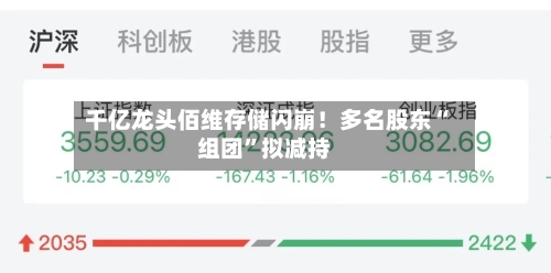 千亿龙头佰维存储闪崩！多名股东“组团”拟减持-第2张图片