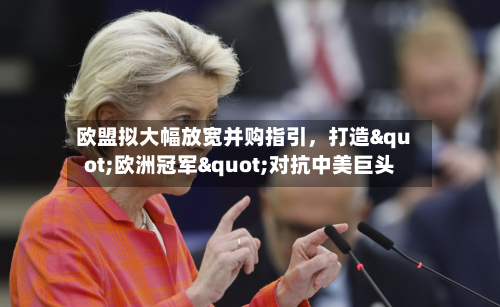 欧盟拟大幅放宽并购指引，打造"欧洲冠军"对抗中美巨头-第1张图片