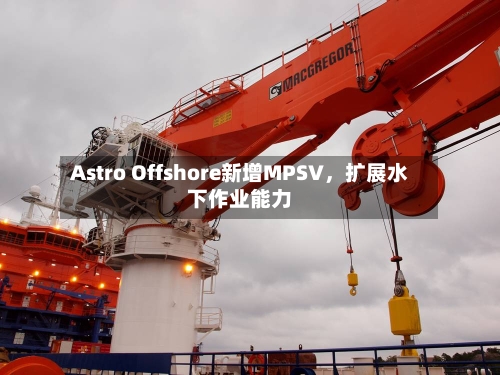 Astro Offshore新增MPSV，扩展水下作业能力-第2张图片