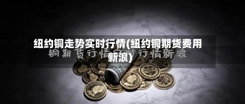 纽约铜走势实时行情(纽约铜期货费用新浪)-第2张图片