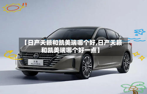 【日产天籁和凯美瑞哪个好,日产天籁和凯美瑞哪个好一点】-第1张图片