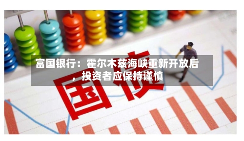 富国银行：霍尔木兹海峡重新开放后，投资者应保持谨慎-第2张图片