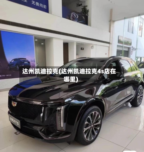 达州凯迪拉克(达州凯迪拉克4s店在哪里)-第1张图片