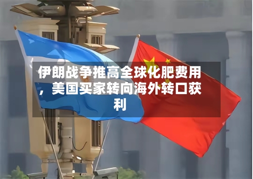 伊朗战争推高全球化肥费用，美国买家转向海外转口获利-第2张图片