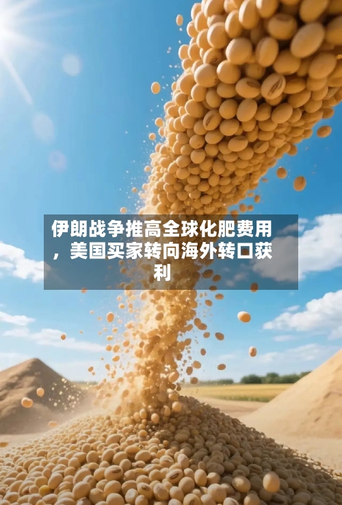 伊朗战争推高全球化肥费用，美国买家转向海外转口获利-第2张图片