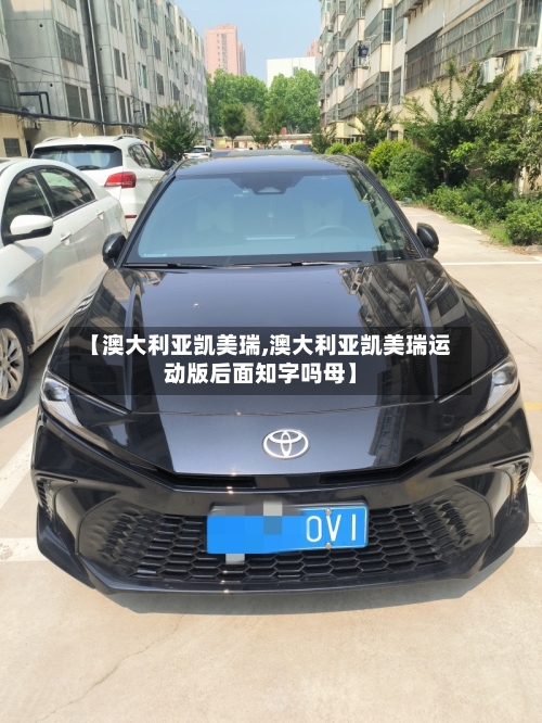 【澳大利亚凯美瑞,澳大利亚凯美瑞运动版后面知字吗母】-第1张图片