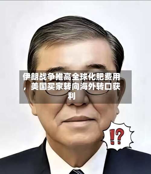 伊朗战争推高全球化肥费用，美国买家转向海外转口获利-第2张图片