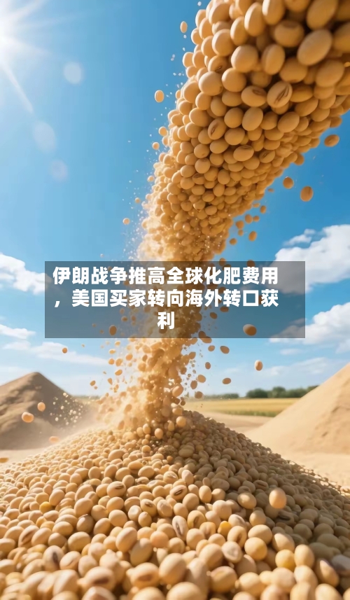 伊朗战争推高全球化肥费用	，美国买家转向海外转口获利-第3张图片