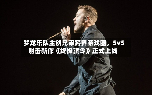 梦龙乐队主创兄弟跨界游戏圈，5v5射击新作《终极旗令》正式上线-第3张图片