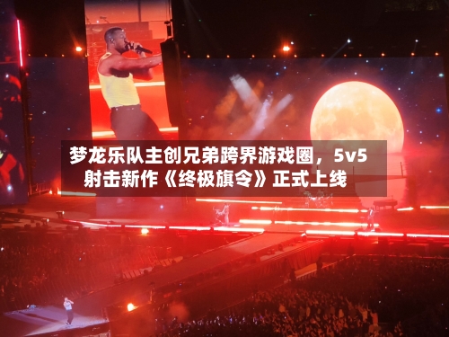 梦龙乐队主创兄弟跨界游戏圈	，5v5射击新作《终极旗令》正式上线-第2张图片