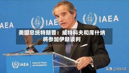 美国总统特朗普：威特科夫和库什纳将参加伊朗谈判-第1张图片