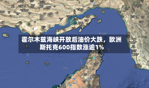 霍尔木兹海峡开放后油价大跌，欧洲斯托克600指数涨逾1%-第1张图片